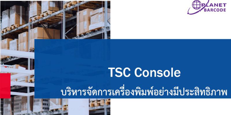 TSC Console บริหารจัดการเครื่องพิมพ์อย่างมีประสิทธิภาพ, TSC Console Advanced Remote Management Experience